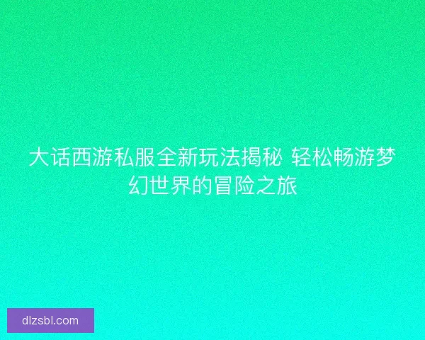 大话西游私服全新玩法揭秘 轻松畅游梦幻世界的冒险之旅
