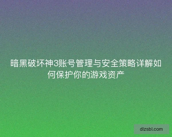 暗黑破坏神3账号管理与安全策略详解如何保护你的游戏资产