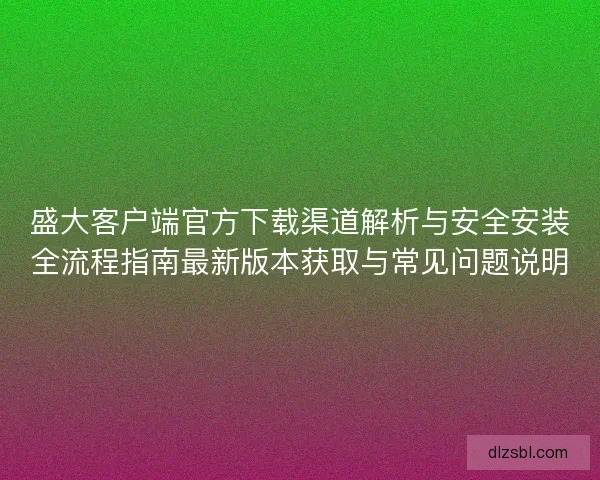 盛大客户端官方下载渠道解析与安全安装全流程指南最新版本获取与常见问题说明