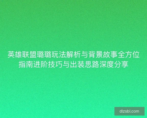 英雄联盟璐璐玩法解析与背景故事全方位指南进阶技巧与出装思路深度分享