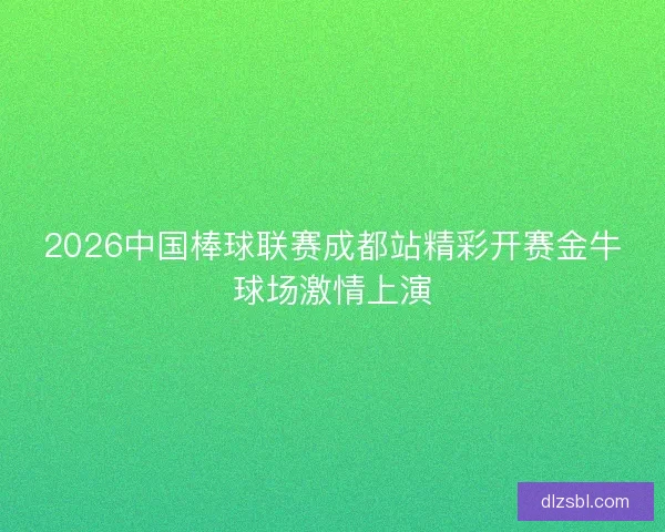 2026中国棒球联赛成都站精彩开赛金牛球场激情上演
