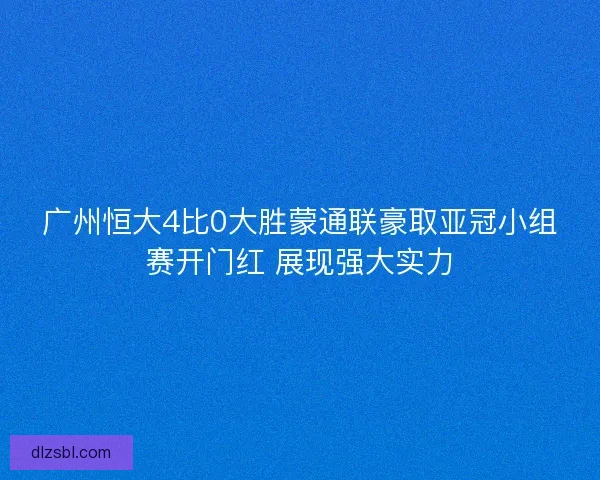 广州恒大4比0大胜蒙通联豪取亚冠小组赛开门红 展现强大实力