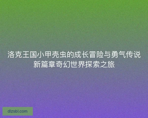 洛克王国小甲壳虫的成长冒险与勇气传说新篇章奇幻世界探索之旅