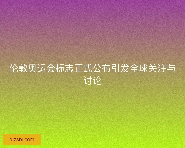伦敦奥运会标志正式公布引发全球关注与讨论