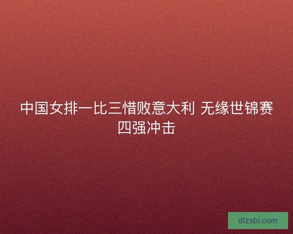 中国女排一比三惜败意大利 无缘世锦赛四强冲击