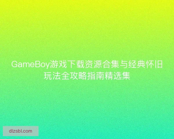 GameBoy游戏下载资源合集与经典怀旧玩法全攻略指南精选集